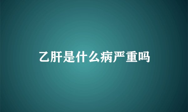 乙肝是什么病严重吗