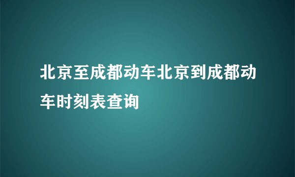 北京至成都动车北京到成都动车时刻表查询