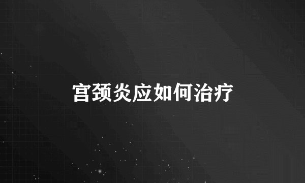 宫颈炎应如何治疗