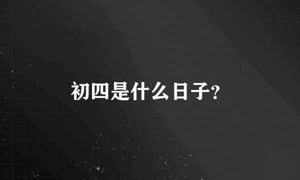 初四是什么日子？