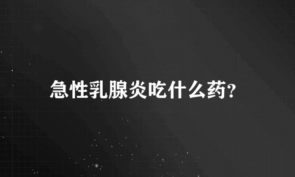 急性乳腺炎吃什么药？