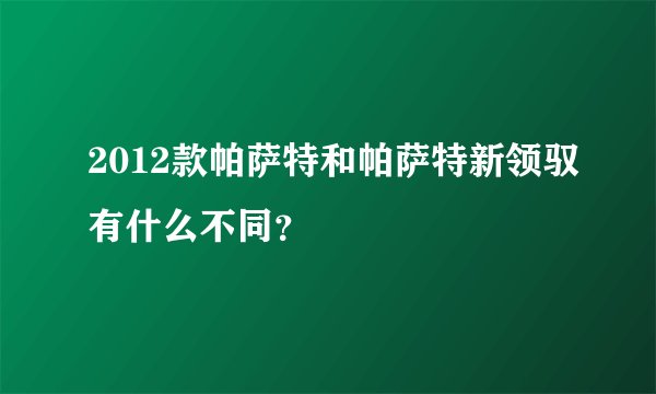 2012款帕萨特和帕萨特新领驭有什么不同？