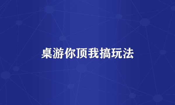 桌游你顶我搞玩法