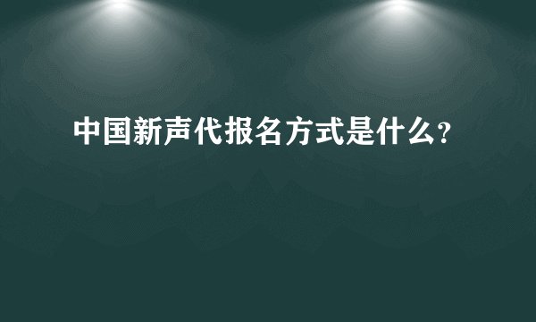 中国新声代报名方式是什么？