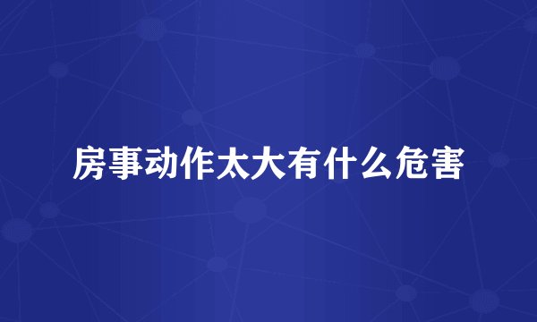 房事动作太大有什么危害