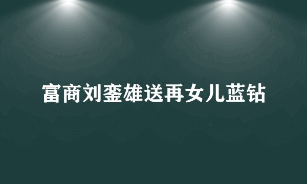富商刘銮雄送再女儿蓝钻