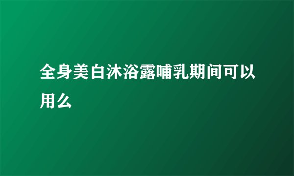 全身美白沐浴露哺乳期间可以用么