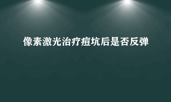 像素激光治疗痘坑后是否反弹