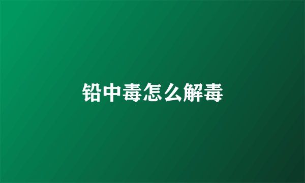 铅中毒怎么解毒