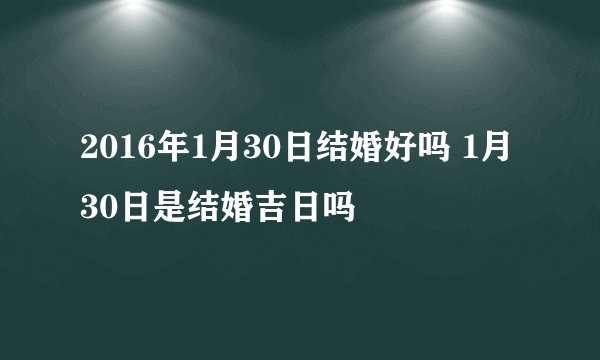 2016年1月30日结婚好吗 1月30日是结婚吉日吗