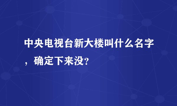 中央电视台新大楼叫什么名字，确定下来没？