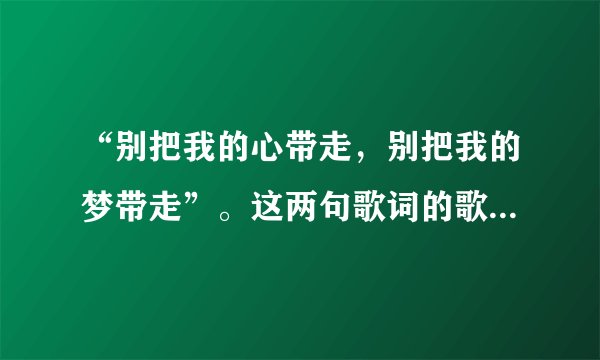“别把我的心带走,别把我的梦带走”。这两句歌词的歌名叫什么?