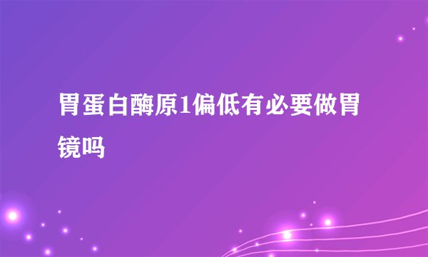胃蛋白酶原1偏低有必要做胃镜吗