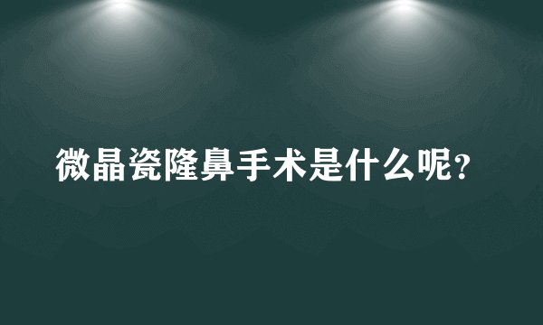 微晶瓷隆鼻手术是什么呢？