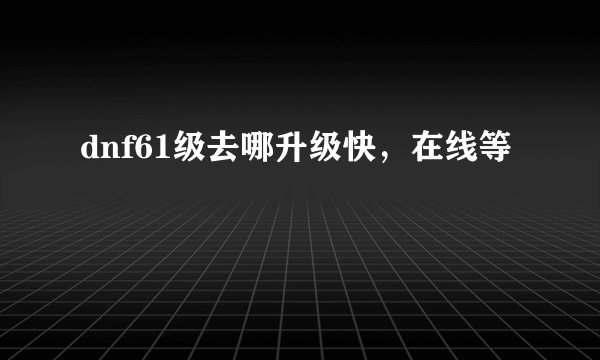 dnf61级去哪升级快,在线等