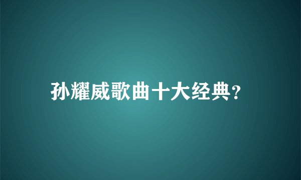 孙耀威歌曲十大经典？