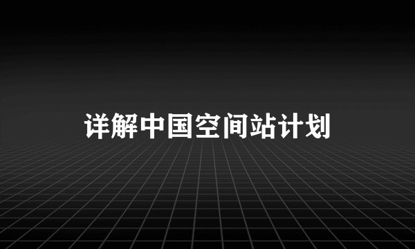 详解中国空间站计划