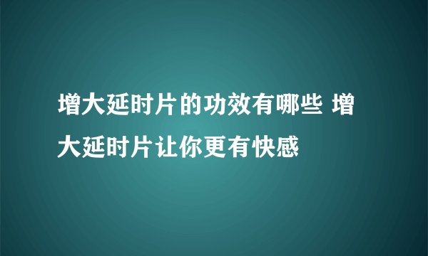 增大延时片的功效有哪些 增大延时片让你更有快感