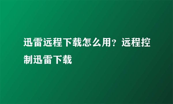迅雷远程下载怎么用?远程控制迅雷下载