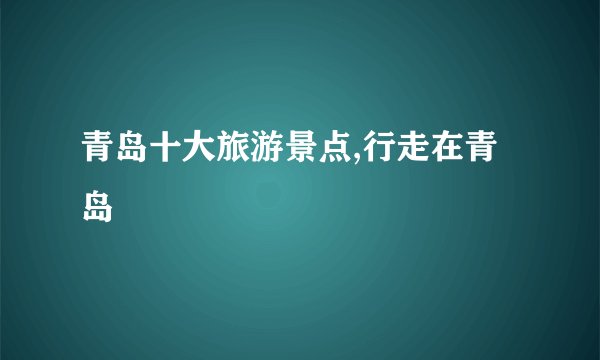 青岛十大旅游景点,行走在青岛