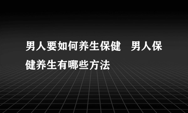 男人要如何养生保健   男人保健养生有哪些方法