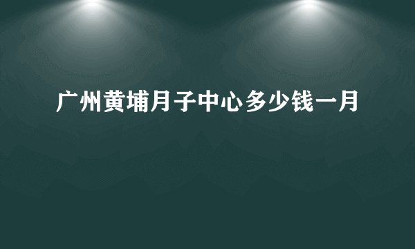 广州黄埔月子中心多少钱一月