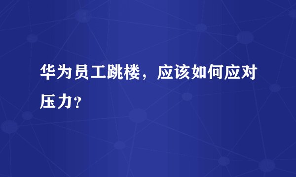 华为员工跳楼，应该如何应对压力？