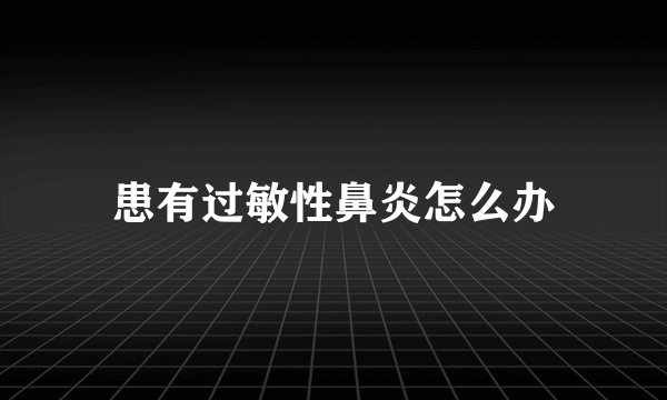 患有过敏性鼻炎怎么办