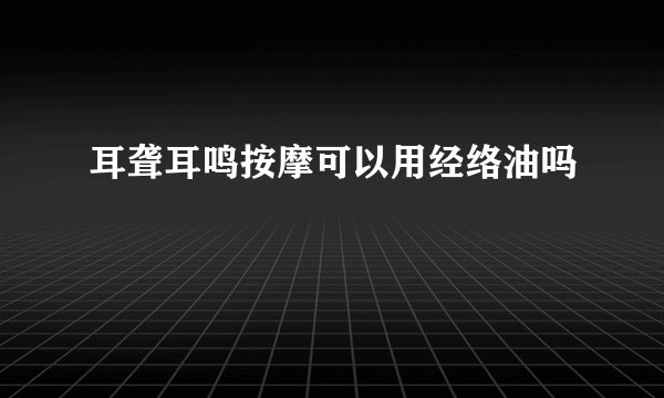 耳聋耳鸣按摩可以用经络油吗