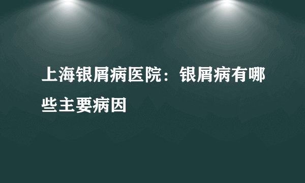 上海银屑病医院：银屑病有哪些主要病因