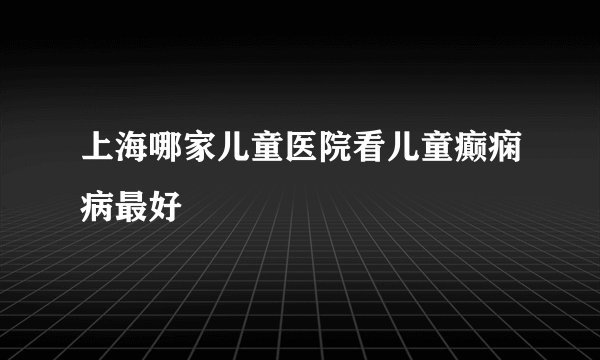 上海哪家儿童医院看儿童癫痫病最好