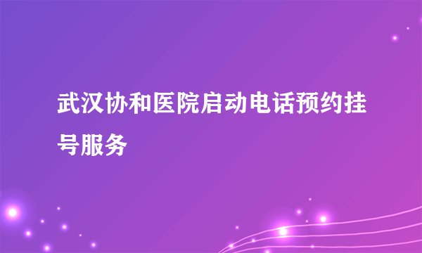 武汉协和医院启动电话预约挂号服务
