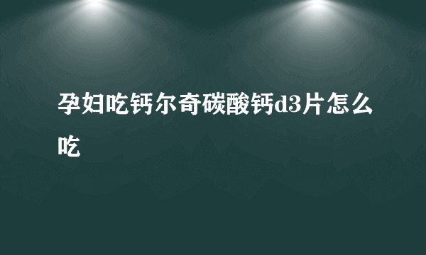 孕妇吃钙尔奇碳酸钙d3片怎么吃