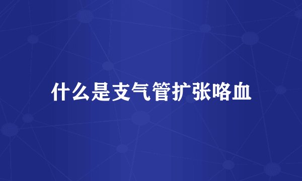 什么是支气管扩张咯血
