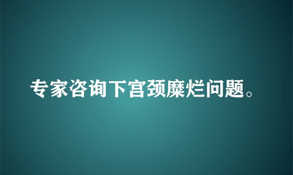 专家咨询下宫颈糜烂问题。