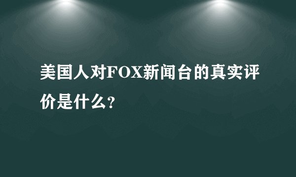 美国人对FOX新闻台的真实评价是什么?