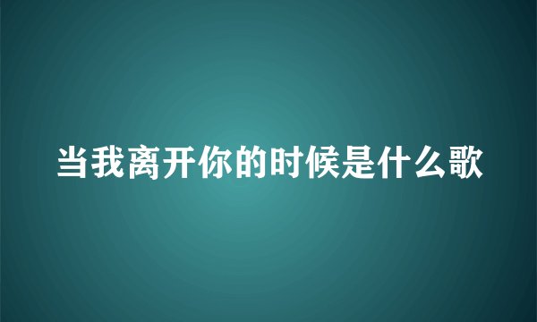 当我离开你的时候是什么歌