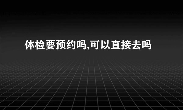 体检要预约吗,可以直接去吗