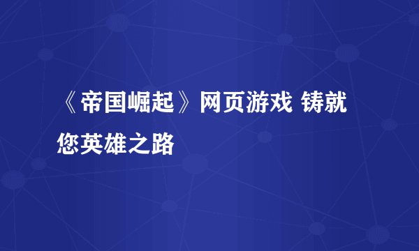 《帝国崛起》网页游戏 铸就您英雄之路