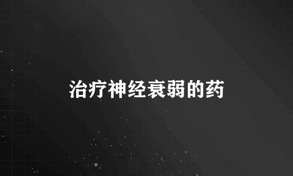 治疗神经衰弱的药