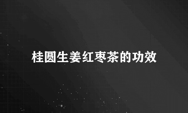 桂圆生姜红枣茶的功效