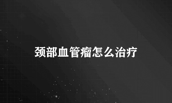 颈部血管瘤怎么治疗