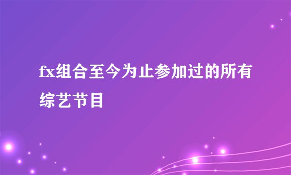 fx组合至今为止参加过的所有综艺节目