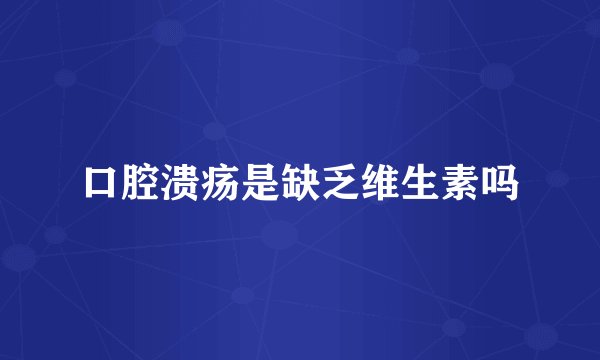 口腔溃疡是缺乏维生素吗