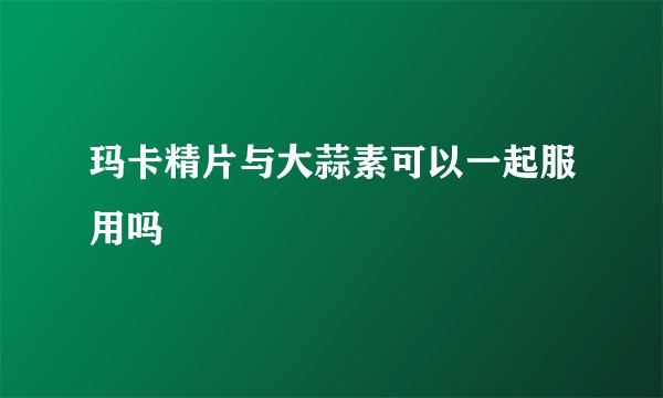 玛卡精片与大蒜素可以一起服用吗