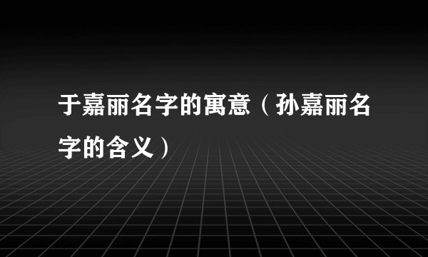 于嘉丽名字的寓意（孙嘉丽名字的含义）