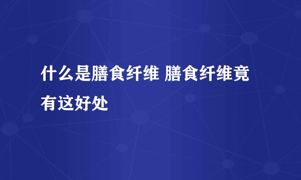 什么是膳食纤维 膳食纤维竟有这好处
