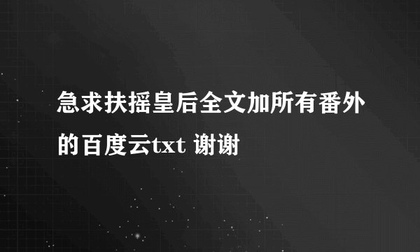 急求扶摇皇后全文加所有番外的百度云txt 谢谢