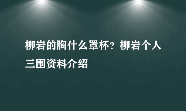 柳岩的胸什么罩杯?柳岩个人三围资料介绍