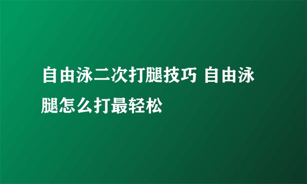 自由泳二次打腿技巧 自由泳腿怎么打最轻松